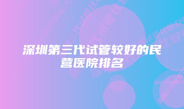 深圳第三代试管较好的民营医院排名