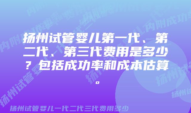 扬州试管婴儿第一代、第二代、第三代费用是多少？包括成功率和成本估算。