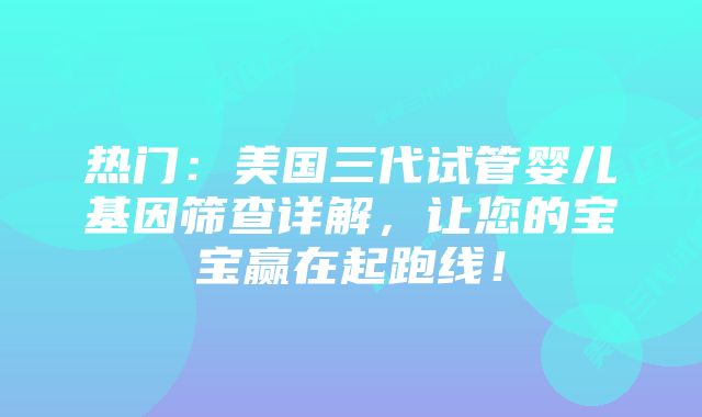 热门：美国三代试管婴儿基因筛查详解，让您的宝宝赢在起跑线！