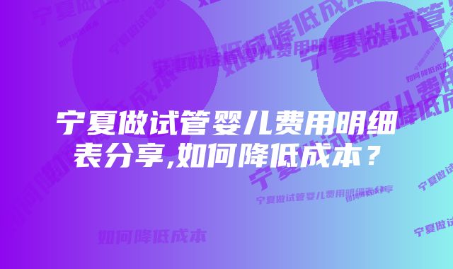 宁夏做试管婴儿费用明细表分享,如何降低成本？