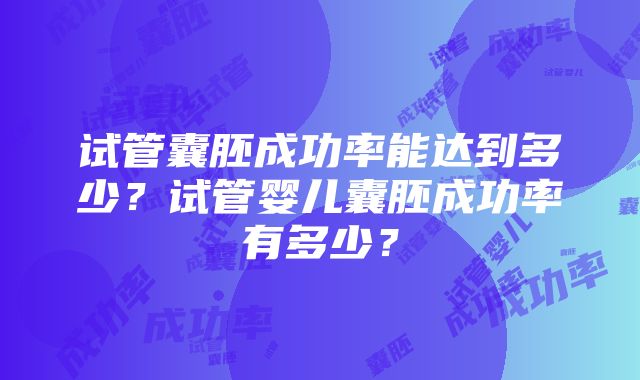 试管囊胚成功率能达到多少？试管婴儿囊胚成功率有多少？