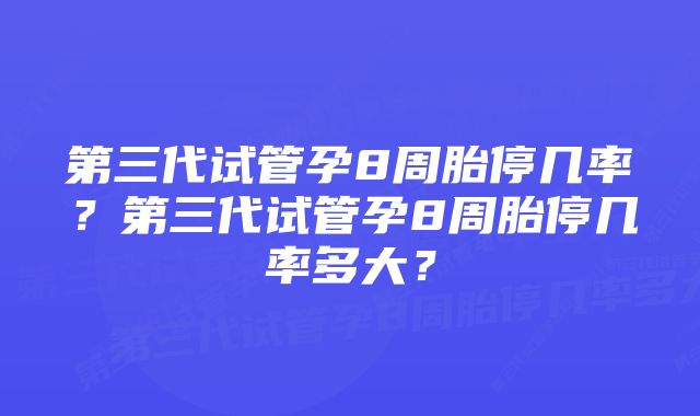 第三代试管孕8周胎停几率？第三代试管孕8周胎停几率多大？