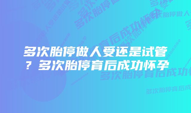 多次胎停做人受还是试管？多次胎停育后成功怀孕