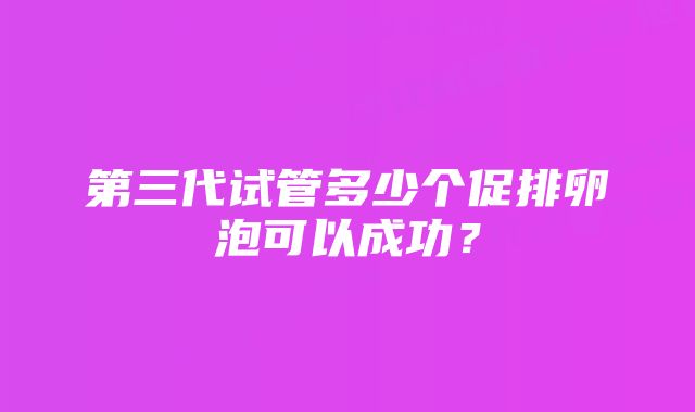 第三代试管多少个促排卵泡可以成功？