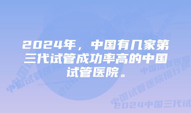 2024年，中国有几家第三代试管成功率高的中国试管医院。