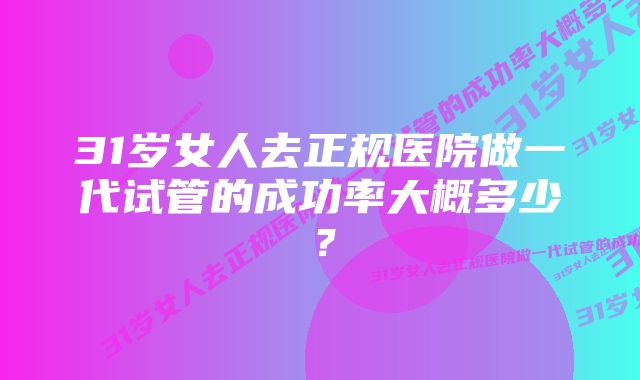 31岁女人去正规医院做一代试管的成功率大概多少？