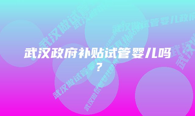 武汉政府补贴试管婴儿吗？