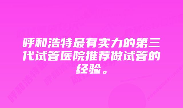 呼和浩特最有实力的第三代试管医院推荐做试管的经验。