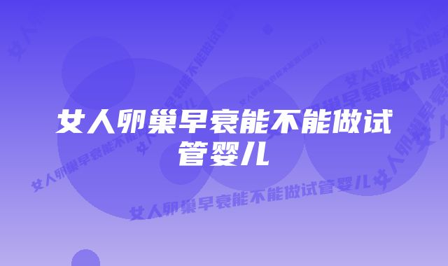 女人卵巢早衰能不能做试管婴儿