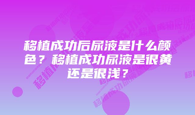 移植成功后尿液是什么颜色？移植成功尿液是很黄还是很浅？