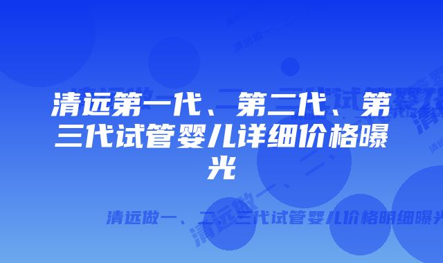 清远第一代、第二代、第三代试管婴儿详细价格曝光