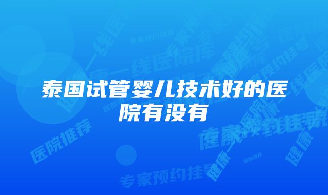 泰国试管婴儿技术好的医院有没有