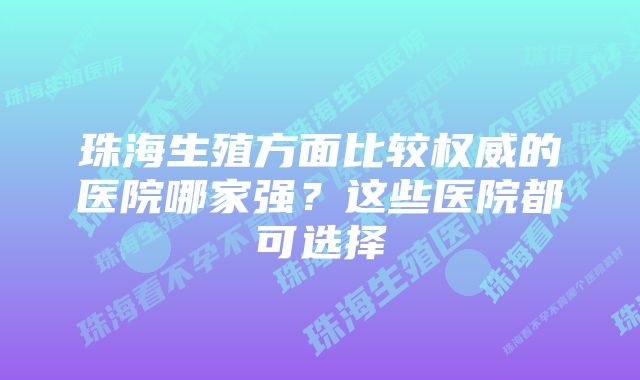 珠海生殖方面比较权威的医院哪家强？这些医院都可选择