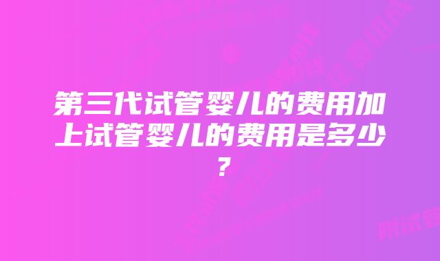 第三代试管婴儿的费用加上试管婴儿的费用是多少？