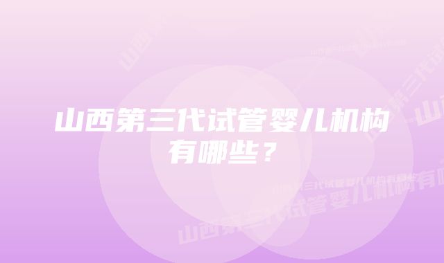 山西第三代试管婴儿机构有哪些？