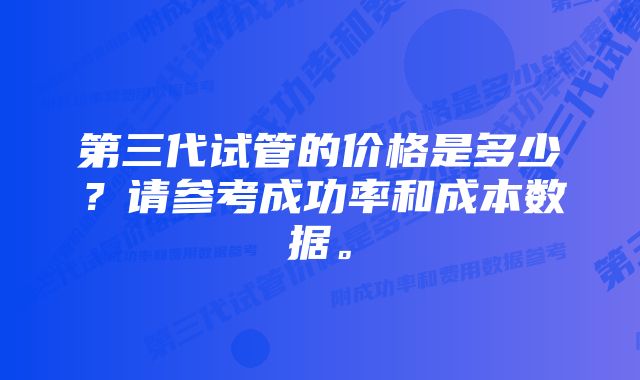 第三代试管的价格是多少？请参考成功率和成本数据。