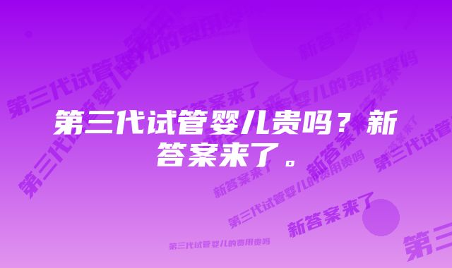 第三代试管婴儿贵吗？新答案来了。