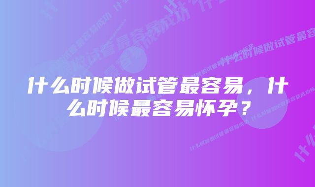 什么时候做试管最容易，什么时候最容易怀孕？