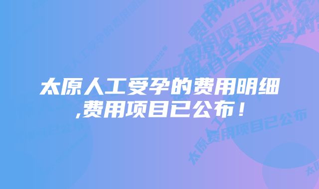 太原人工受孕的费用明细,费用项目已公布！