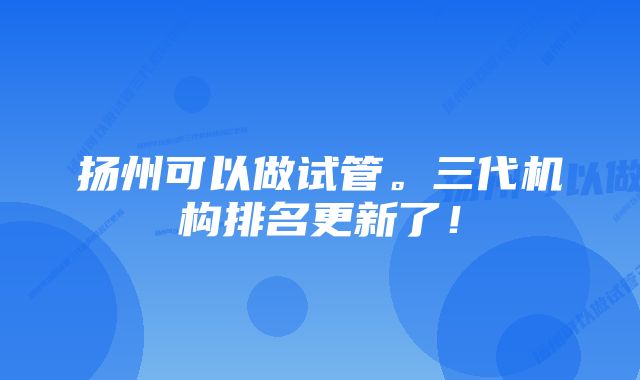 扬州可以做试管。三代机构排名更新了！