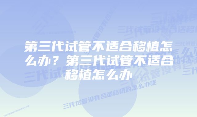 第三代试管不适合移植怎么办？第三代试管不适合移植怎么办