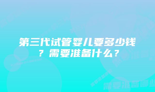 第三代试管婴儿要多少钱？需要准备什么？