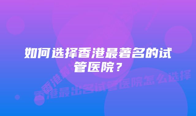 如何选择香港最著名的试管医院？