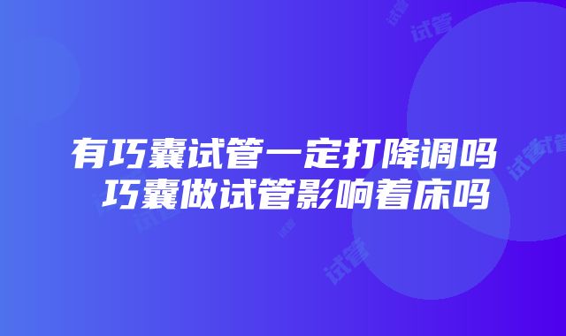 有巧囊试管一定打降调吗 巧囊做试管影响着床吗