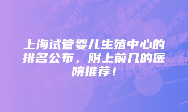 上海试管婴儿生殖中心的排名公布，附上前几的医院推荐！