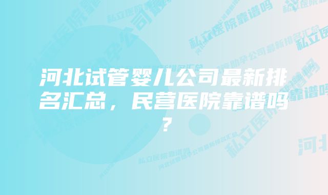 河北试管婴儿公司最新排名汇总，民营医院靠谱吗？