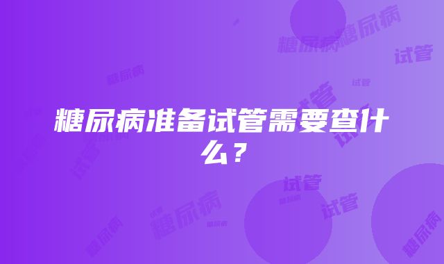 糖尿病准备试管需要查什么？