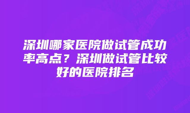 深圳哪家医院做试管成功率高点？深圳做试管比较好的医院排名