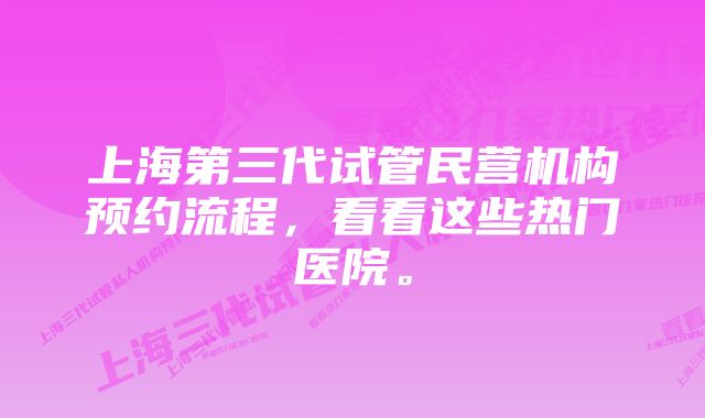 上海第三代试管民营机构预约流程，看看这些热门医院。