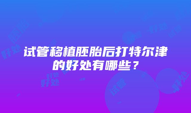 试管移植胚胎后打特尔津的好处有哪些？