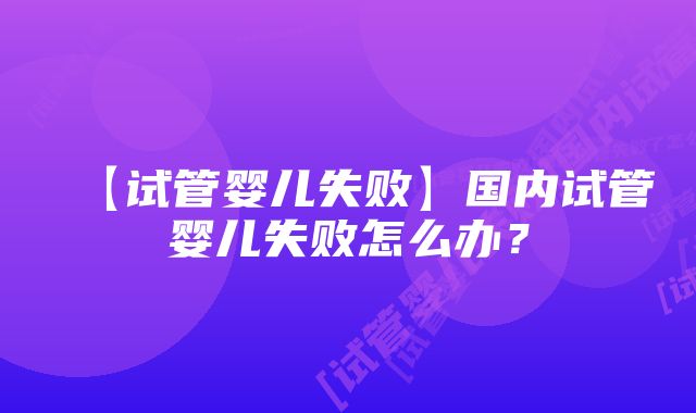 【试管婴儿失败】国内试管婴儿失败怎么办？