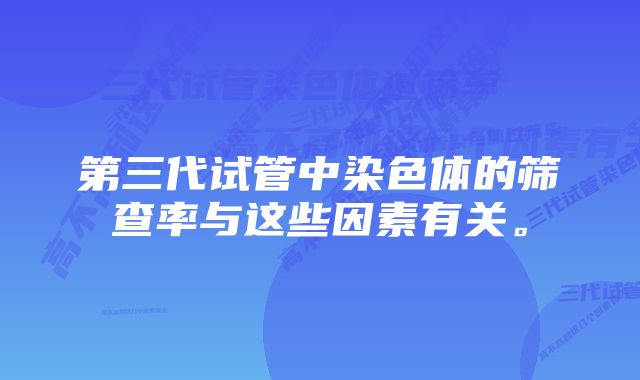 第三代试管中染色体的筛查率与这些因素有关。