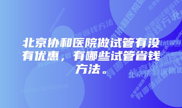 北京协和医院做试管有没有优惠，有哪些试管省钱方法。