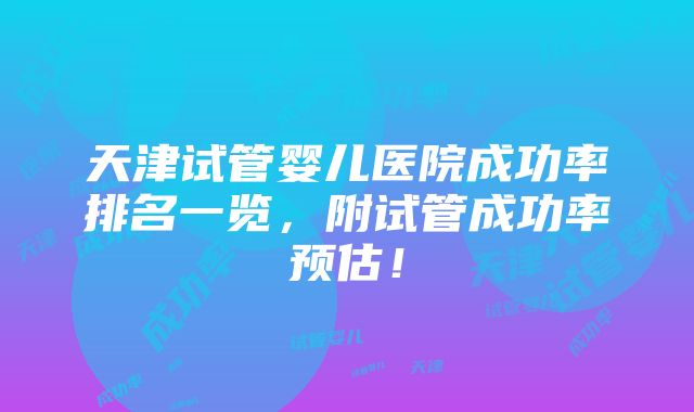 天津试管婴儿医院成功率排名一览，附试管成功率预估！