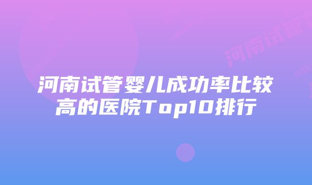 河南试管婴儿成功率比较高的医院Top10排行