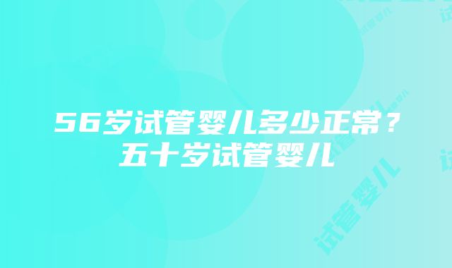 56岁试管婴儿多少正常？五十岁试管婴儿