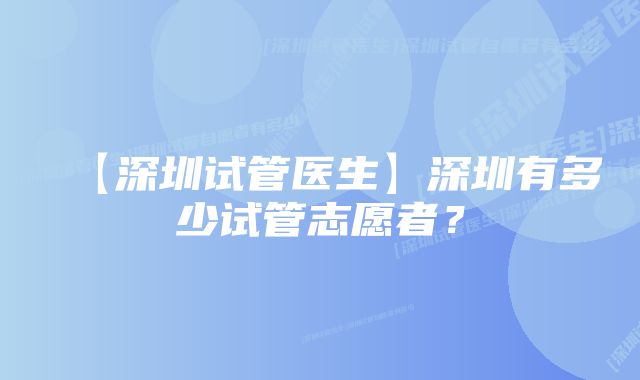 【深圳试管医生】深圳有多少试管志愿者？