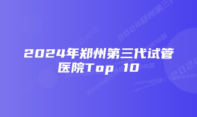 2024年郑州第三代试管医院Top 10