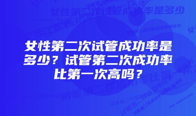 女性第二次试管成功率是多少？试管第二次成功率比第一次高吗？