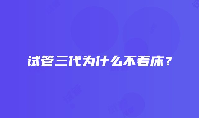 试管三代为什么不着床？