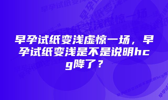 早孕试纸变浅虚惊一场，早孕试纸变浅是不是说明hcg降了？