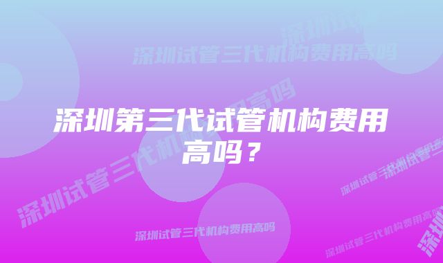 深圳第三代试管机构费用高吗？