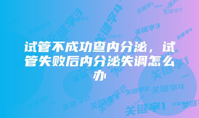 试管不成功查内分泌，试管失败后内分泌失调怎么办