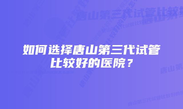 如何选择唐山第三代试管比较好的医院？