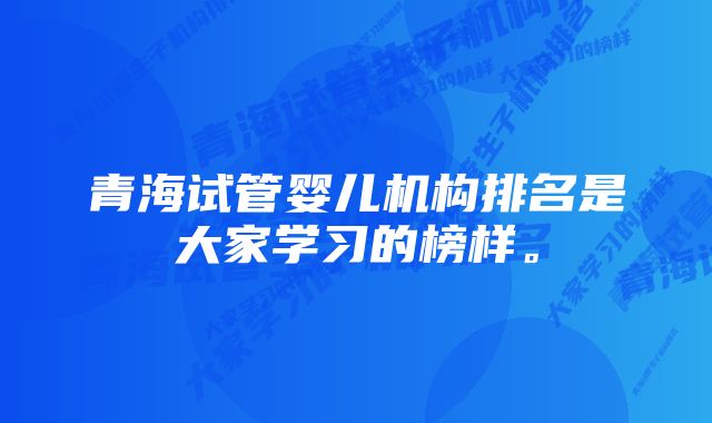 青海试管婴儿机构排名是大家学习的榜样。