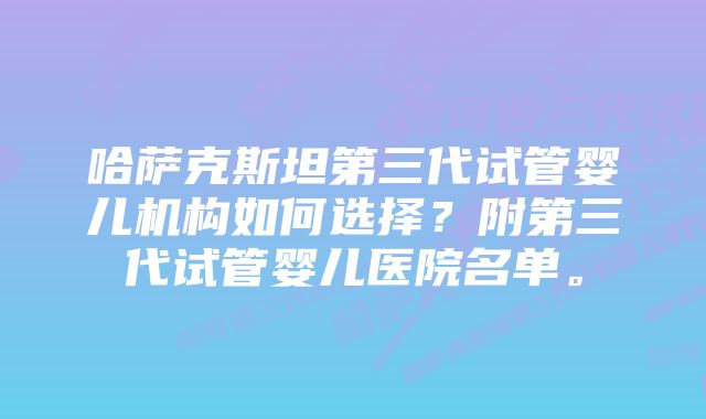 哈萨克斯坦第三代试管婴儿机构如何选择？附第三代试管婴儿医院名单。